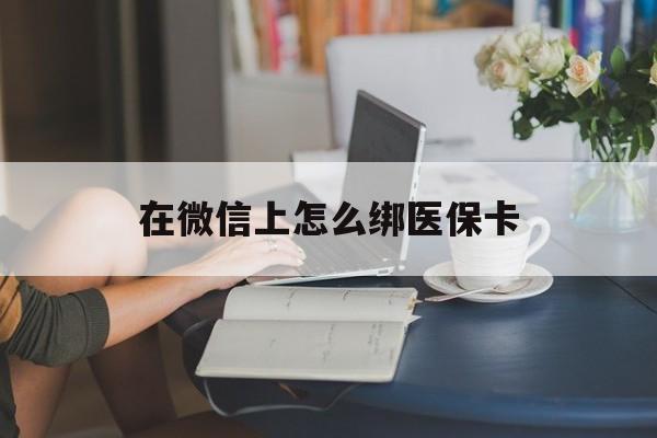 汉川最新在微信上怎么绑医保卡方法分析(最方便真实的汉川微信咋绑医保卡方法)