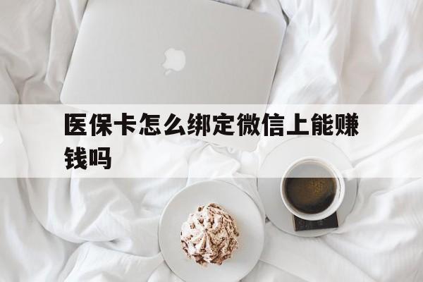 汉川最新医保卡怎么绑定微信上能赚钱吗方法分析(最方便真实的汉川医保卡如何绑定微信?方法)