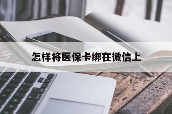 汉川最新怎样将医保卡绑在微信上方法分析(最方便真实的汉川怎么用医保卡绑定微信方法)